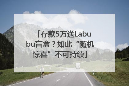 存款5万送Labubu盲盒？如此“随机惊喜”不可持续