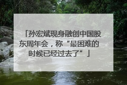 孙宏斌现身融创中国股东周年会，称“最困难的时候已经过去了”