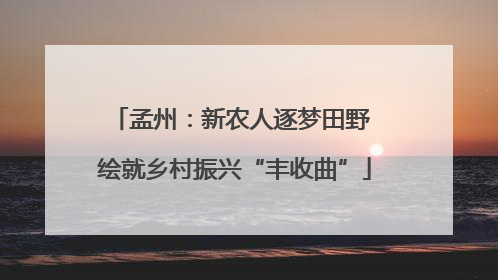 孟州：新农人逐梦田野 绘就乡村振兴“丰收曲”