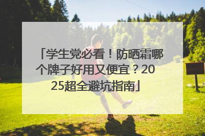 学生党必看！防晒霜哪个牌子好用又便宜？2025超全避坑指南