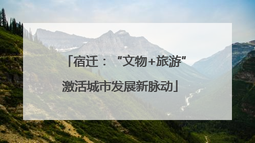 宿迁：“文物+旅游”激活城市发展新脉动