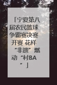 宁夏第八届农民篮球争霸赛决赛开赛 花样“非遗”燃动“村BA”