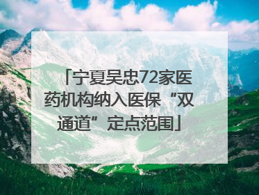 宁夏吴忠72家医药机构纳入医保“双通道”定点范围