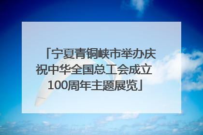 宁夏青铜峡市举办庆祝中华全国总工会成立100周年主题展览