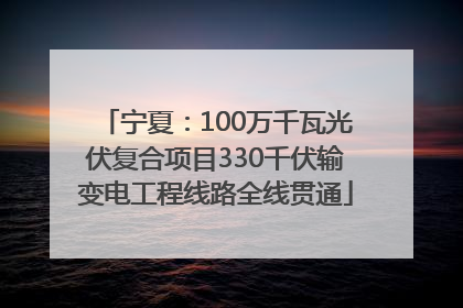 宁夏：100万千瓦光伏复合项目330千伏输变电工程线路全线贯通
