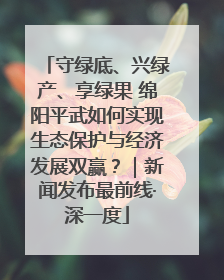 守绿底、兴绿产、享绿果 绵阳平武如何实现生态保护与经济发展双赢？｜新闻发布最前线·深一度