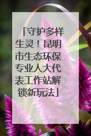 守护多样生灵！昆明市生态环保专业人大代表工作站解锁新玩法