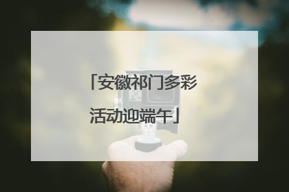 安徽祁门多彩活动迎端午