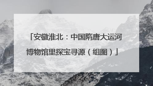 安徽淮北：中国隋唐大运河博物馆里探宝寻源（组图）