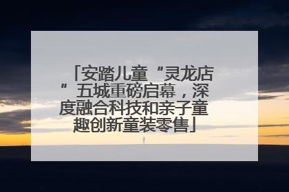 安踏儿童“灵龙店”五城重磅启幕，深度融合科技和亲子童趣创新童装零售