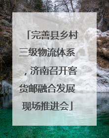 完善县乡村三级物流体系，济南召开客货邮融合发展现场推进会