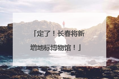 定了！长春将新增地标博物馆！