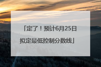 定了！预计6月25日拟定最低控制分数线