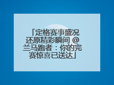 定格赛事盛况 还原精彩瞬间 @兰马跑者：你的完赛惊喜已送达