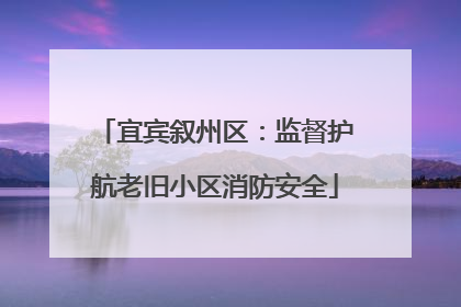 宜宾叙州区：监督护航老旧小区消防安全