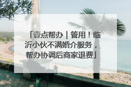 壹点帮办｜管用！临沂小伙不满婚介服务，帮办协调后商家退费