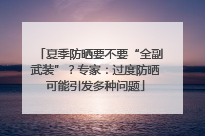 夏季防晒要不要“全副武装”？专家：过度防晒可能引发多种问题