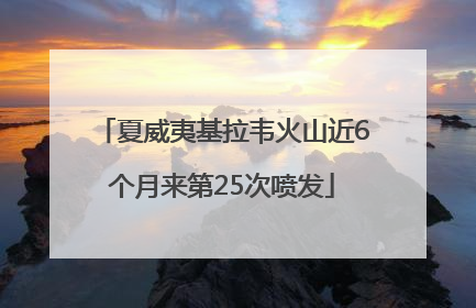 夏威夷基拉韦火山近6个月来第25次喷发