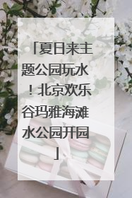 夏日来主题公园玩水！北京欢乐谷玛雅海滩水公园开园