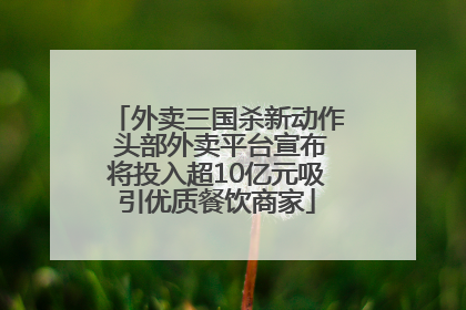 外卖三国杀新动作 头部外卖平台宣布将投入超10亿元吸引优质餐饮商家