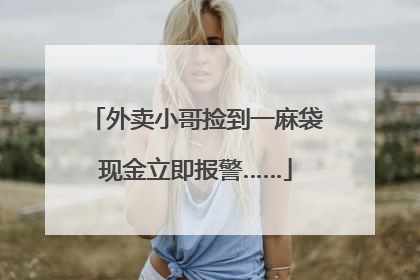 外卖小哥捡到一麻袋现金立即报警……