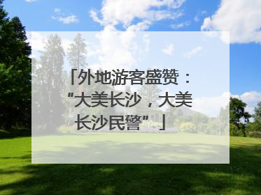 外地游客盛赞：“大美长沙，大美长沙民警”