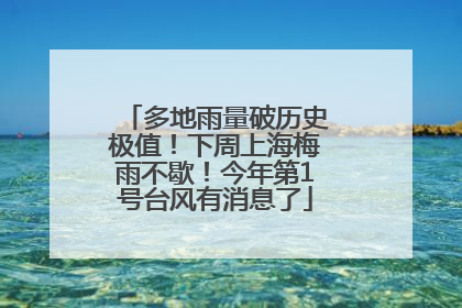 多地雨量破历史极值！下周上海梅雨不歇！今年第1号台风有消息了