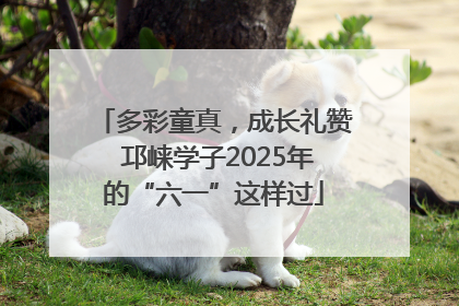 多彩童真，成长礼赞 邛崃学子2025年的“六一”这样过