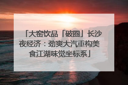 大窑饮品「破圈」长沙夜经济：劲爽大汽重构美食江湖味觉坐标系