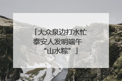 大众泉边打水忙 泰安人发明端午“山水粽”