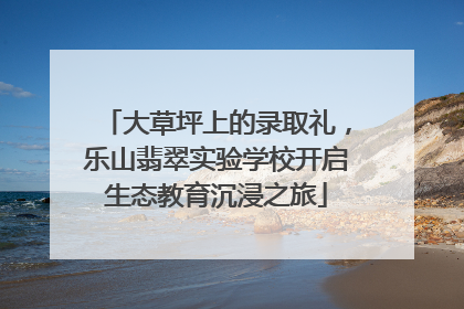 大草坪上的录取礼，乐山翡翠实验学校开启生态教育沉浸之旅