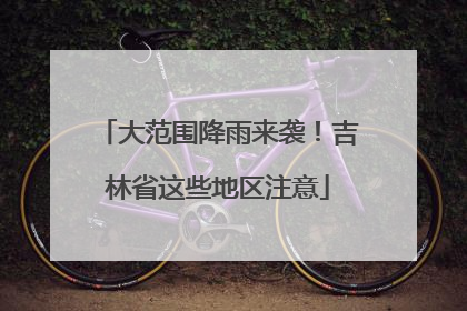 大范围降雨来袭！吉林省这些地区注意