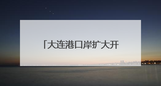 大连港口岸扩大开放，正式获批！