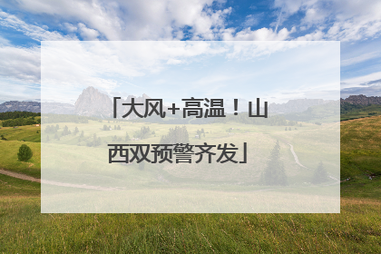 大风+高温！山西双预警齐发