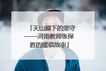 天山脚下的坚守——河南教师张保胜的援疆故事