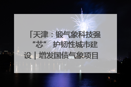 天津：锻气象科技强“芯” 护韧性城市建设｜增发国债气象项目落地见效系列报道