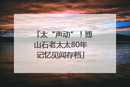 太“声动”！博山石老太太80年记忆见闻存档