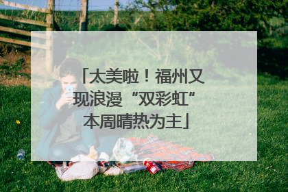 太美啦！福州又现浪漫“双彩虹” 本周晴热为主