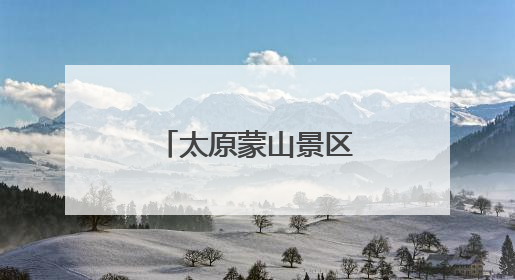 太原蒙山景区，重要变化！