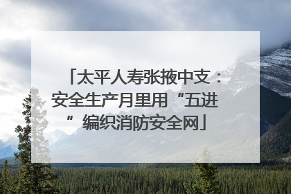 太平人寿张掖中支：安全生产月里用“五进”编织消防安全网