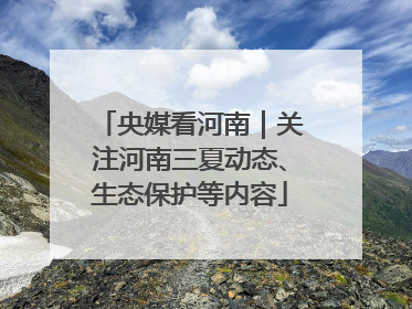 央媒看河南｜关注河南三夏动态、生态保护等内容