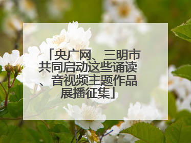 央广网、三明市共同启动这些诵读、音视频主题作品展播征集