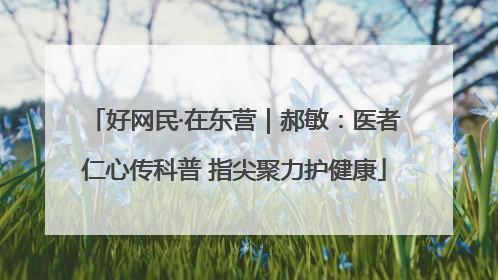 好网民·在东营｜郝敏：医者仁心传科普 指尖聚力护健康