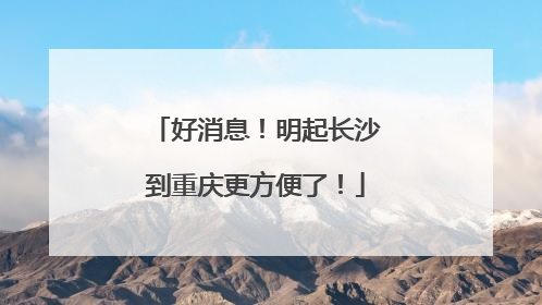 好消息！明起长沙到重庆更方便了！