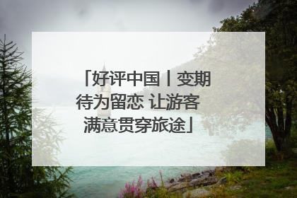 好评中国丨变期待为留恋 让游客满意贯穿旅途
