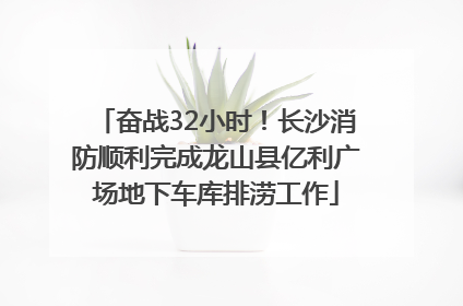 奋战32小时！长沙消防顺利完成龙山县亿利广场地下车库排涝工作