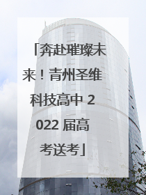 奔赴璀璨未来！青州圣维科技高中 2022 届高考送考