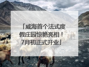 威海首个法式度假庄园惊艳亮相！7月初正式开业