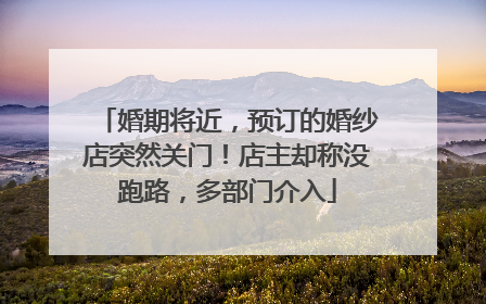 婚期将近，预订的婚纱店突然关门！店主却称没跑路，多部门介入