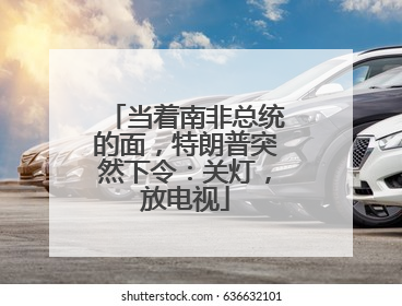 当着南非总统的面，特朗普突然下令：关灯，放电视